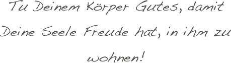 Tu Deinem Körper Gutes, damit Deine Seele Freude hat, in ihm zu wohnen!